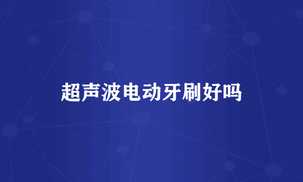 超声波电动牙刷好吗