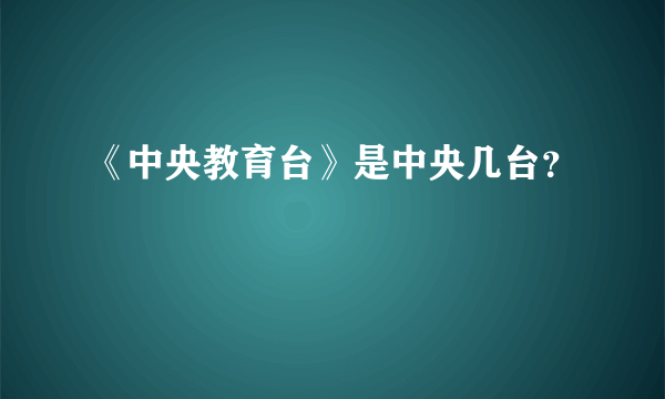 《中央教育台》是中央几台？