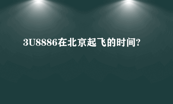 3U8886在北京起飞的时间?