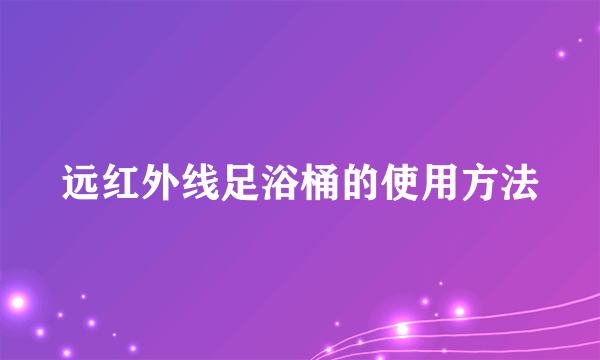 远红外线足浴桶的使用方法