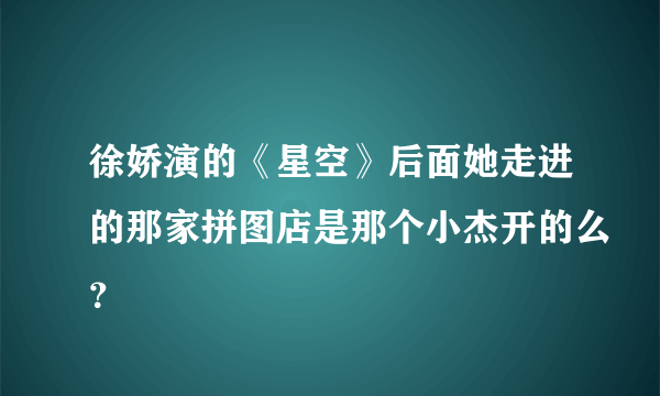 徐娇演的《星空》后面她走进的那家拼图店是那个小杰开的么？