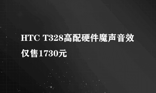 HTC T328高配硬件魔声音效仅售1730元