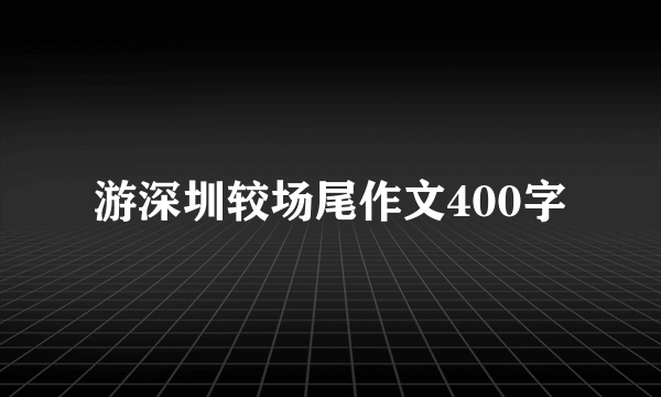 游深圳较场尾作文400字