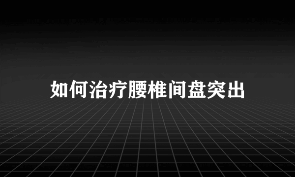 如何治疗腰椎间盘突出
