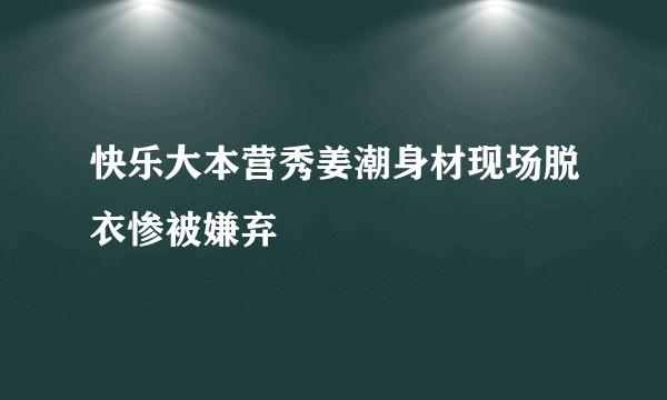 快乐大本营秀姜潮身材现场脱衣惨被嫌弃