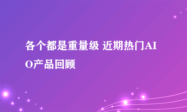 各个都是重量级 近期热门AIO产品回顾