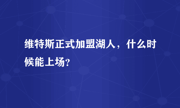 维特斯正式加盟湖人，什么时候能上场？