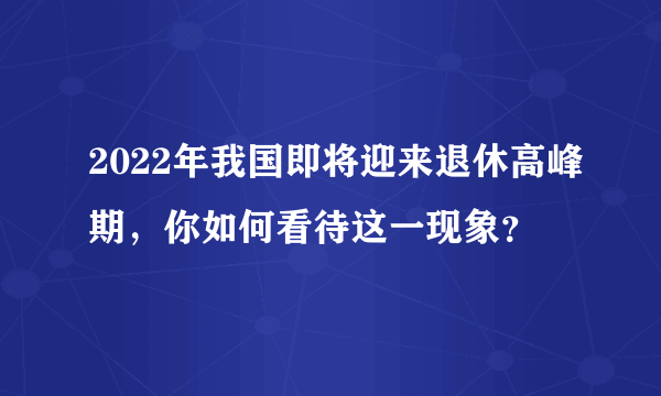 2022年我国即将迎来退休高峰期，你如何看待这一现象？