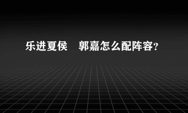 乐进夏侯惇郭嘉怎么配阵容？