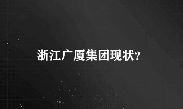 浙江广厦集团现状？