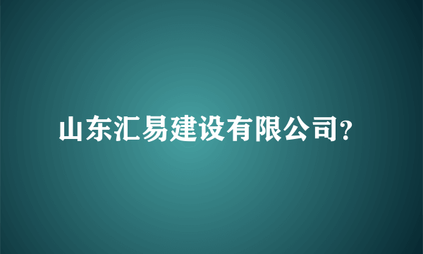 山东汇易建设有限公司？