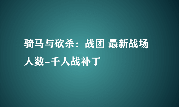 骑马与砍杀：战团 最新战场人数-千人战补丁