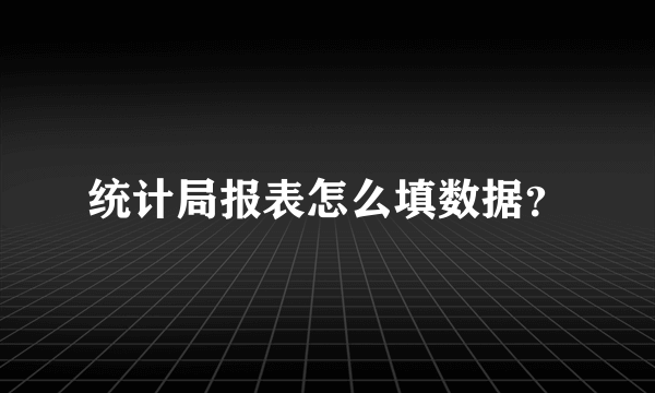 统计局报表怎么填数据？