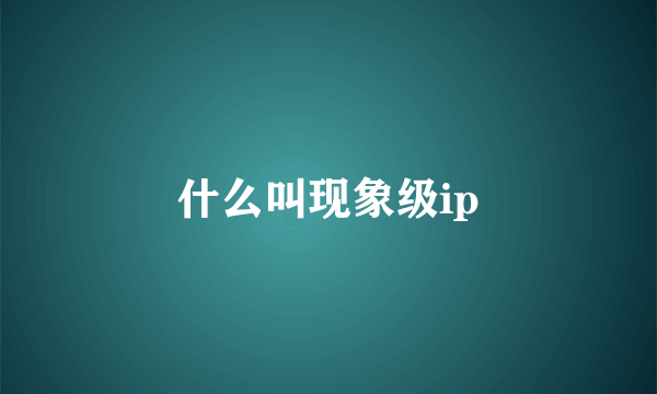 什么叫现象级ip