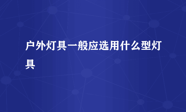 户外灯具一般应选用什么型灯具