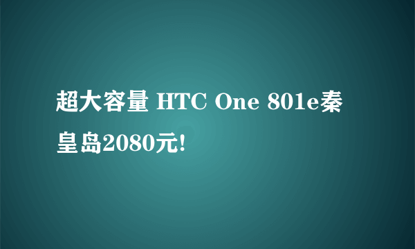 超大容量 HTC One 801e秦皇岛2080元!