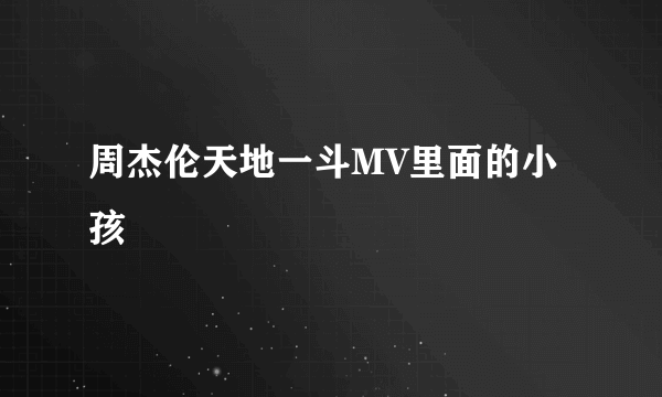 周杰伦天地一斗MV里面的小孩