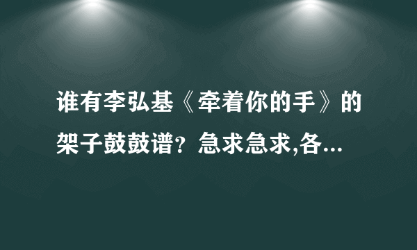 谁有李弘基《牵着你的手》的架子鼓鼓谱？急求急求,各位高手帮帮忙,谢谢了