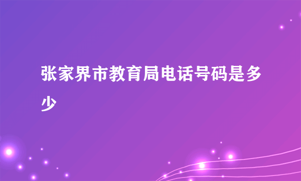张家界市教育局电话号码是多少