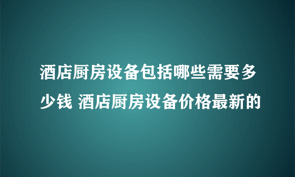 酒店厨房设备包括哪些需要多少钱 酒店厨房设备价格最新的