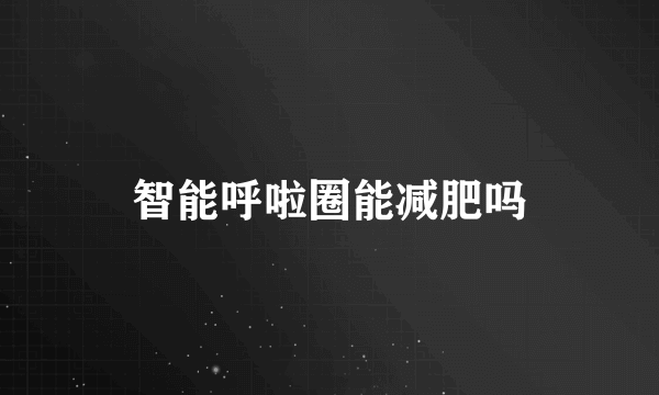 智能呼啦圈能减肥吗