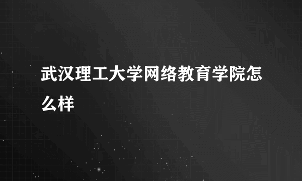 武汉理工大学网络教育学院怎么样