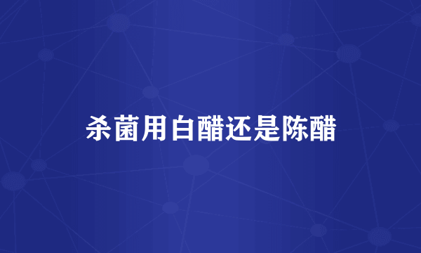 杀菌用白醋还是陈醋