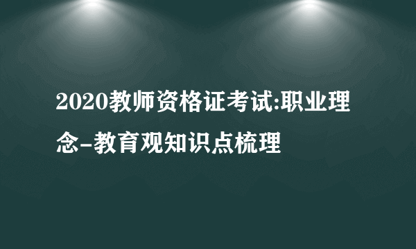 2020教师资格证考试:职业理念-教育观知识点梳理
