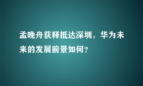 孟晚舟获释抵达深圳，华为未来的发展前景如何？