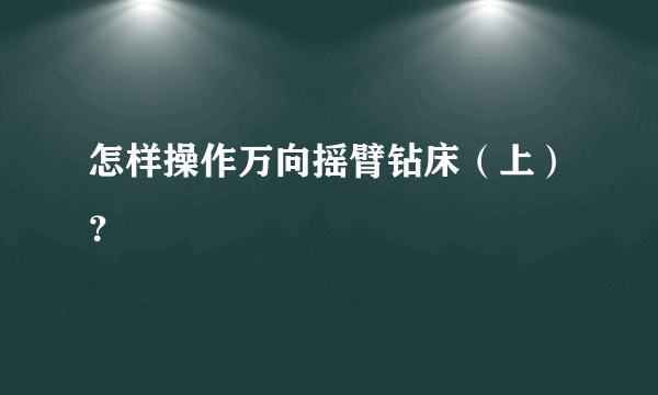 怎样操作万向摇臂钻床（上）？