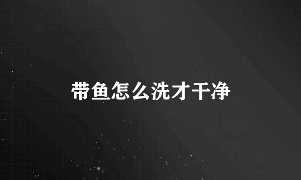 带鱼怎么洗才干净