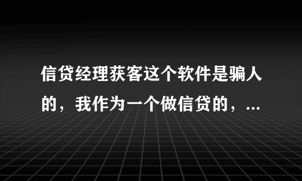 信贷经理获客这个软件是骗人的，我作为一个做信贷的，尝试了一下，里