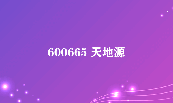600665 天地源