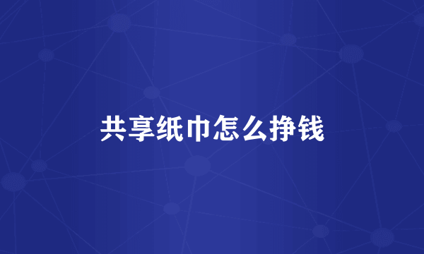 共享纸巾怎么挣钱