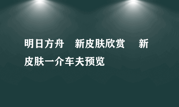 明日方舟吽新皮肤欣赏 吽新皮肤一介车夫预览