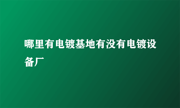 哪里有电镀基地有没有电镀设备厂