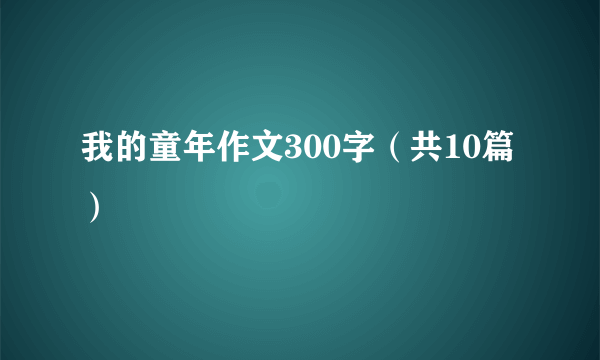 我的童年作文300字（共10篇）
