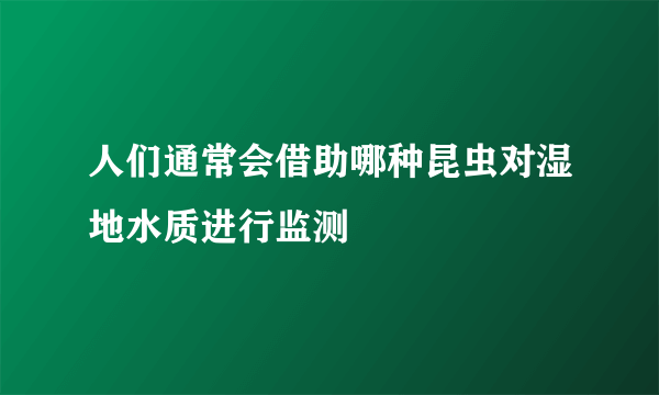 人们通常会借助哪种昆虫对湿地水质进行监测