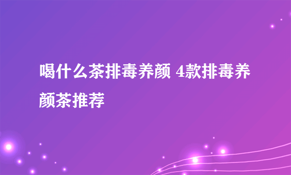 喝什么茶排毒养颜 4款排毒养颜茶推荐