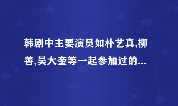 韩剧中主要演员如朴艺真,柳善,吴大奎等一起参加过的韩国综艺节目是什么？