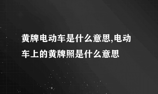 黄牌电动车是什么意思,电动车上的黄牌照是什么意思