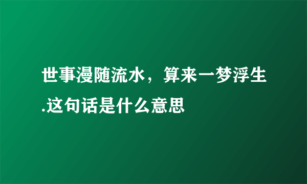 世事漫随流水，算来一梦浮生.这句话是什么意思