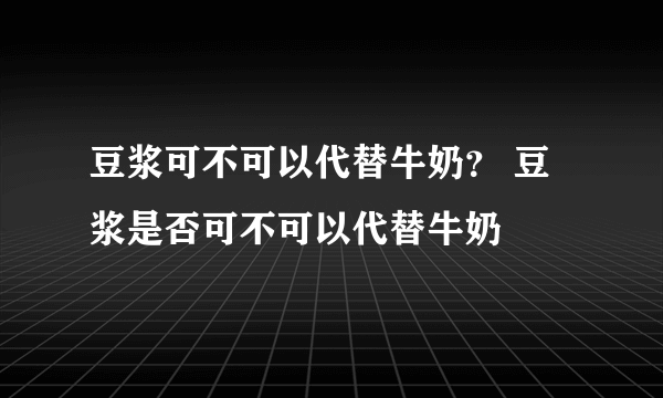 豆浆可不可以代替牛奶？ 豆浆是否可不可以代替牛奶
