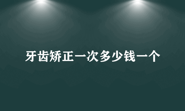 牙齿矫正一次多少钱一个