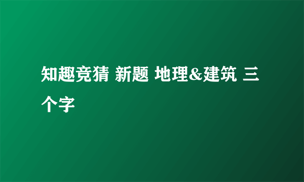 知趣竞猜 新题 地理&建筑 三个字