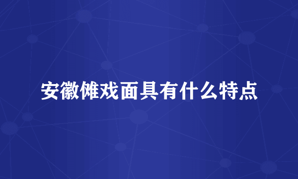 安徽傩戏面具有什么特点