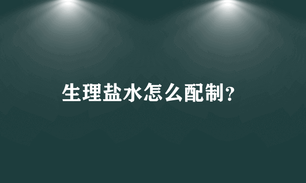 生理盐水怎么配制？