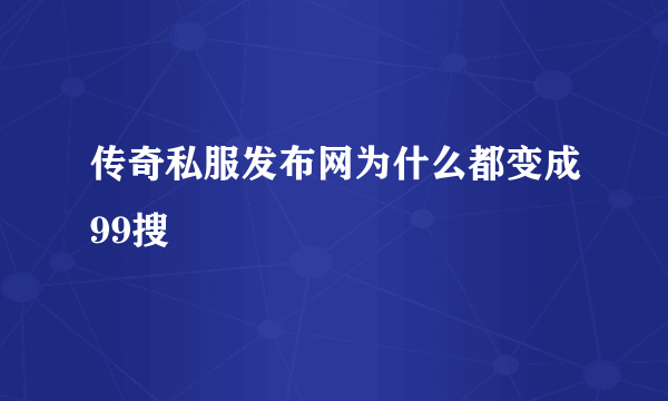 传奇私服发布网为什么都变成99搜