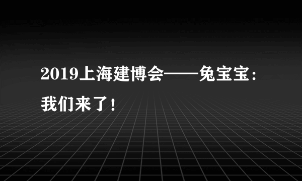 2019上海建博会——兔宝宝：我们来了！