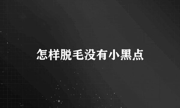 怎样脱毛没有小黑点